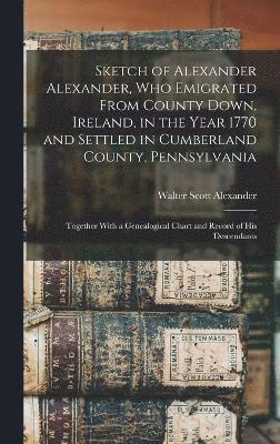 Walter Scott Alexander - Sketch of Alexander Alexander, Who Emigrated From County Down, Ireland, in the Year 1770 and Settled in Cumberland County, Pennsylvania, Inbunden