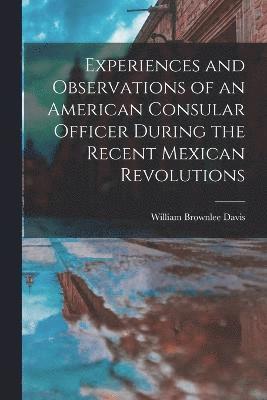 Experiences and Observations of an American Consular Officer During the Recent Mexican Revolutions 1