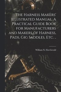 bokomslag Harness Makers' Illustrated Manual. A Practical Guide Book for Manufacturers and Makers of Harness, Pads, gig Saddles, etc. ..