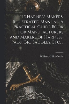 bokomslag Harness Makers' Illustrated Manual. A Practical Guide Book for Manufacturers and Makers of Harness, Pads, gig Saddles, etc. ..