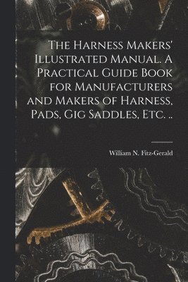 bokomslag The Harness Makers' Illustrated Manual. A Practical Guide Book for Manufacturers and Makers of Harness, Pads, gig Saddles, etc. ..