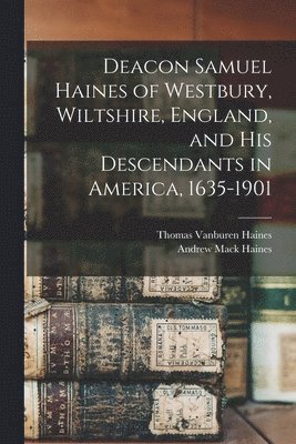 Deacon Samuel Haines of Westbury, Wiltshire, England, and his Descendants in America, 1635-1901 1