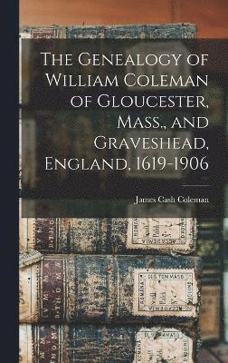 The Genealogy of William Coleman of Gloucester, Mass., and Graveshead, England, 1619-1906 1