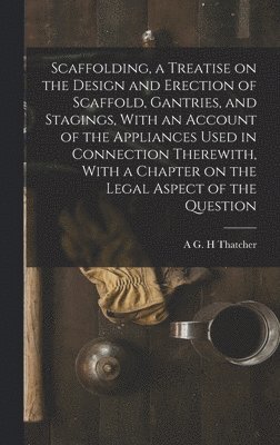 Scaffolding, a Treatise on the Design and Erection of Scaffold, Gantries, and Stagings, With an Account of the Appliances Used in Connection Therewith, With a Chapter on the Legal Aspect of the 1
