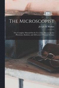 bokomslag The Microscopist; Or a Complete Manual On the Use of the Microscope for Physicians, Students, and All Lovers of Natural Science