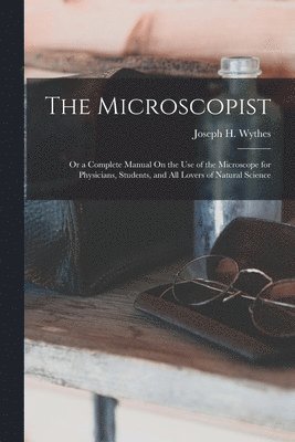 The Microscopist; Or a Complete Manual On the Use of the Microscope for Physicians, Students, and All Lovers of Natural Science 1