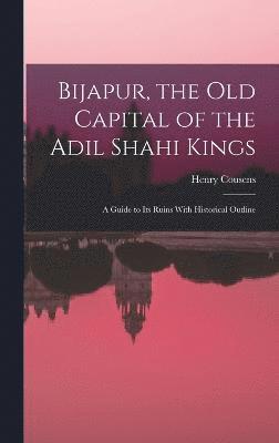 Bijapur, the old Capital of the Adil Shahi Kings; a Guide to its Ruins With Historical Outline 1