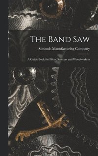 bokomslag The Band saw; a Guide Book for Filers, Sawyers and Woodworkers