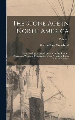 The Stone age in North America; an Archological Encyclopedia of the Implements, Ornaments, Weapons, Utensils, etc., of the Prehistoric Tribes of North America; Volume 2 1