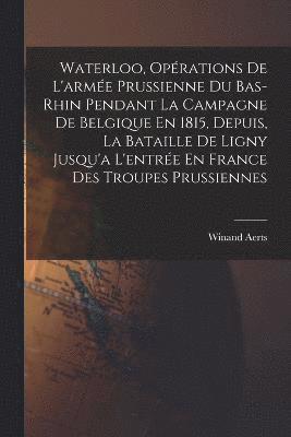 bokomslag Waterloo, Oprations De L'arme Prussienne Du Bas-Rhin Pendant La Campagne De Belgique En 1815, Depuis, La Bataille De Ligny Jusqu'a L'entre En France Des Troupes Prussiennes