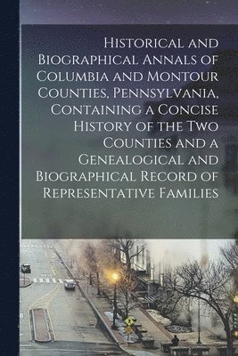 Anonymous - Historical and Biographical Annals of Columbia and Montour Counties, Pennsylvania, Containing a Concise History of the Two Counties and a Genealogical and Biographical Record of Representative Families, Häftad