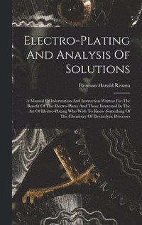 bokomslag Electro-plating And Analysis Of Solutions; A Manual Of Information And Instruction Written For The Benefit Of The Electro-plater And Those Interested In The Art Of Electro-plating Who Wish To Know ...