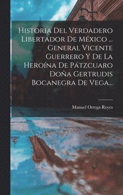 Manuel Ortega Reyes - Historia Del Verdadero Libertador De México ... General Vicente Guerrero Y De La Heroína De Pátzcuaro Doña Gertrudis Bocanegra De Vega..., Inbunden