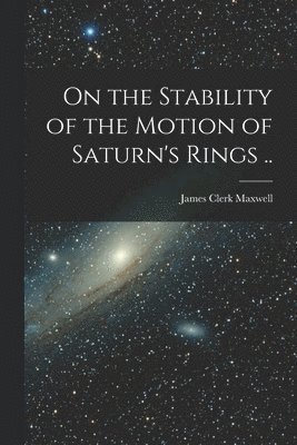 James Clerk Maxwell - On the Stability of the Motion of Saturn's Rings .., Häftad
