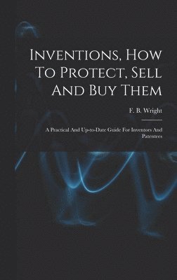 bokomslag Inventions, How To Protect, Sell And Buy Them; A Practical And Up-to-date Guide For Inventors And Patentees