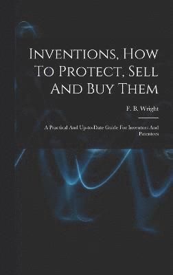 Inventions, How To Protect, Sell And Buy Them; A Practical And Up-to-date Guide For Inventors And Patentees 1