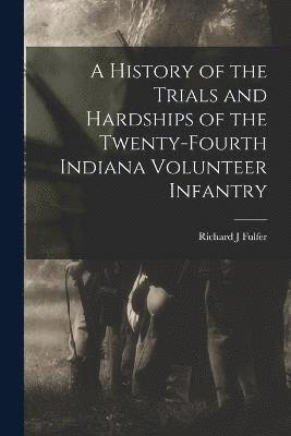 bokomslag History of the Trials and Hardships of the Twenty-fourth Indiana Volunteer Infantry