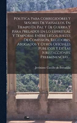 bokomslag Politica Para Corregidores Y Señores De Vassallos, En Tiempo De Paz Y De Guerra Y Para Prelados En Lo Espiritual Y Temporal Entre Legos, Iuezes De Comission, Regidores, Abogados Y Otros Oficiales P...