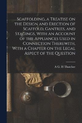 Scaffolding, a Treatise on the Design and Erection of Scaffold, Gantries, and Stagings, With an Account of the Appliances Used in Connection Therewith, With a Chapter on the Legal Aspect of the 1