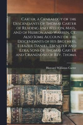 Carter, a Genealogy of the Descendants of Thomas Carter of Reading and Weston, Mass., and of Hebron and Warren, Ct. Also Some Account of the Descendants of his Brothers, Eleazer, Daniel, Ebenezer and 1