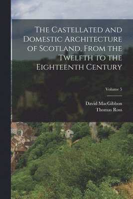 The Castellated and Domestic Architecture of Scotland, From the Twelfth to the Eighteenth Century; Volume 5 1