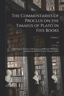 Ca 410-485 Proclus, ca 410-485 Proclus, Ca Proclus - Commentaries of Proclus on the Timaeus of Plato in Five Books; Containing a Treasury of Pythagoric and Platonic Physiology. Translated From the Greek by Thomas Taylor; Volume 1, Häftad