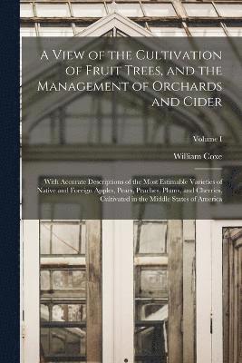 A View of the Cultivation of Fruit Trees, and the Management of Orchards and Cider; With Accurate Descriptions of the Most Estimable Varieties of Native and Foreign Apples, Pears, Peaches, Plums, and 1