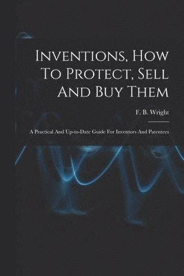 Inventions, How To Protect, Sell And Buy Them; A Practical And Up-to-date Guide For Inventors And Patentees 1