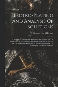 bokomslag Electro-plating And Analysis Of Solutions; A Manual Of Information And Instruction Written For The Benefit Of The Electro-plater And Those Interested In The Art Of Electro-plating Who Wish To Know