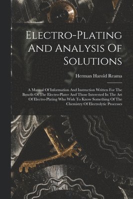bokomslag Electro-plating And Analysis Of Solutions; A Manual Of Information And Instruction Written For The Benefit Of The Electro-plater And Those Interested In The Art Of Electro-plating Who Wish To Know ...