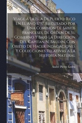 bokomslag Viage A La Isla De Puerto-rico En El Ao 1797, Ejecutado Por Una Comision De Sabios Franceses, De rden De Su Gobierno Y Bajo La Direccion Del Capitan N. Baudin, Con Objeto De Hacer Indagaciones Y