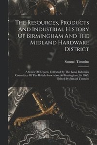 bokomslag The Resources, Products And Industrial History Of Birmingham And The Midland Hardware District