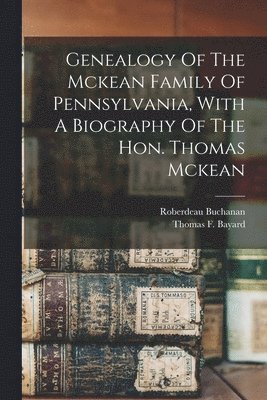 Genealogy Of The Mckean Family Of Pennsylvania, With A Biography Of The Hon. Thomas Mckean 1