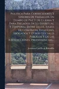 bokomslag Politica Para Corregidores Y Seores De Vassallos, En Tiempo De Paz Y De Guerra Y Para Prelados En Lo Espiritual Y Temporal Entre Legos, Iuezes De Comission, Regidores, Abogados Y Otros Oficiales