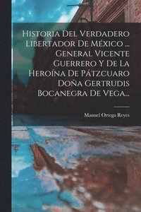 bokomslag Historia Del Verdadero Libertador De Mxico ... General Vicente Guerrero Y De La Herona De Ptzcuaro Doa Gertrudis Bocanegra De Vega...