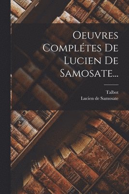 Oeuvres Complétes De Lucien De Samosate...