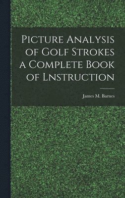 James M Barnes, James M. Barnes - Picture Analysis of Golf Strokes a Complete Book of Lnstruction, Inbunden