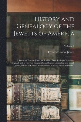 History and Genealogy of the Jewetts of America; a Record of Edward Jewett, of Bradford, West Riding of Yorkshire, England, and of His Two Emigrant Sons, Deacon Maximilian and Joseph Jewett, Settlers 1