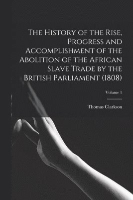 Thomas Clarkson - History of the Rise, Progress and Accomplishment of the Abolition of the African Slave Trade by the British Parliament (1808); Volume 1, Häftad