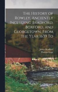 bokomslag The History of Rowley, Anciently Including Bradford, Boxford, and Georgetown, From the Year 1639 To