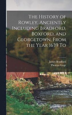 The History of Rowley, Anciently Including Bradford, Boxford, and Georgetown, From the Year 1639 To 1