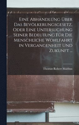 bokomslag Eine Abhandlung ber Das Bevlkerungsgesetz, Oder Eine Untersuchung Seiner Bedeutung Fr Die Menschliche Wohlfahrt in Vergangenheit Und Zukunft ...