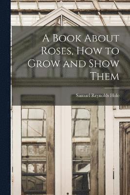A Book About Roses, How to Grow and Show Them 1