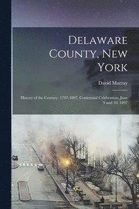 bokomslag Delaware County, New York; History of the Century, 1797-1897. Centennial Celebration, June 9 and 10, 1897