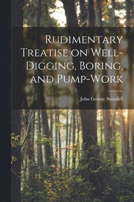 John George Swindell - Rudimentary Treatise on Well-Digging, Boring, and Pump-Work, Häftad