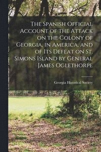 bokomslag The Spanish Official Account of the Attack on the Colony of Georgia, in America, and of its Defeat on St. Simons Island by General James Oglethorpe