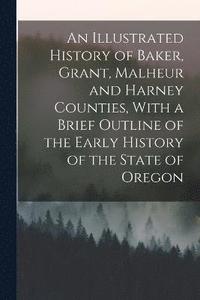 bokomslag An Illustrated History of Baker, Grant, Malheur and Harney Counties, With a Brief Outline of the Early History of the State of Oregon