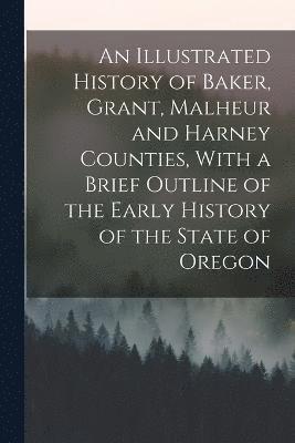 An Illustrated History of Baker, Grant, Malheur and Harney Counties, With a Brief Outline of the Early History of the State of Oregon 1