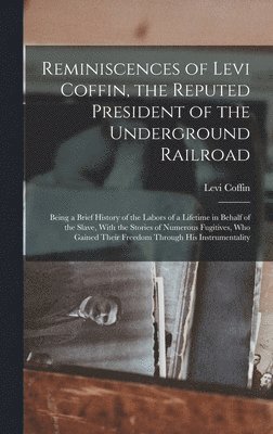 Reminiscences of Levi Coffin, the Reputed President of the Underground Railroad 1