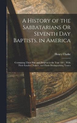 History of the Sabbatarians Or Seventh Day Baptists, in America; Containing Their Rise and Progress to the Year 1811, With Their Leaders' Names, and Their Distinguishing Tenets
